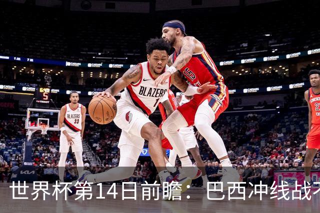 世界杯第14日前瞻：巴西冲线战不容有失 看韩国能否赢球晋级