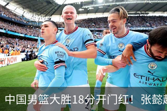 中国男篮大胜18分开门红！张懿赵杰23分3板6助2断，被誉为4字外援