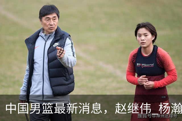 中国男篮最新消息，赵继伟 杨瀚森 郭士强齐表态 做好准备主场双杀！