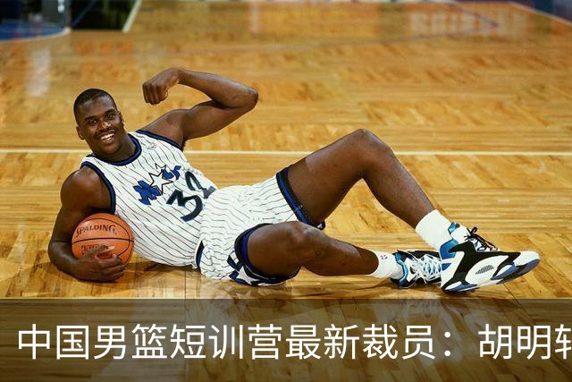 中国男篮短训营最新裁员：胡明轩李悦州等5人离队 杨瀚森8日归队