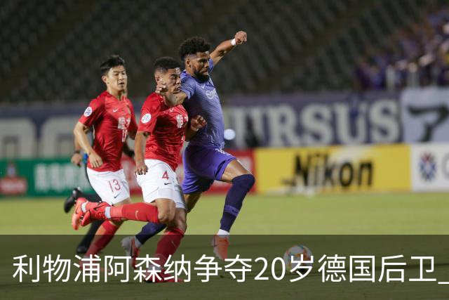利物浦阿森纳争夺20岁德国后卫 斯图加特标价5500万欧