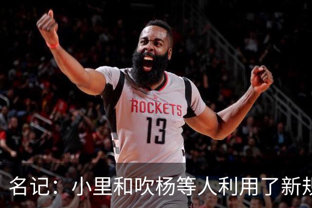 名记：小里&吹杨等人利用了新规 无需自由市场开启即可与主队谈判