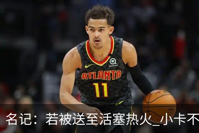名记：若被送至活塞/热火 小卡不会续约 如果回马刺/猛龙则愿续约