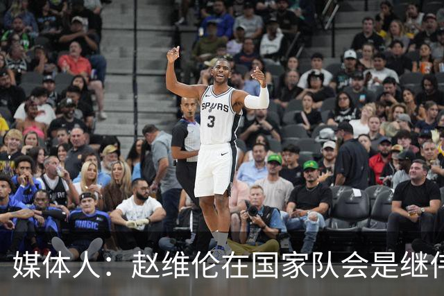 媒体人：赵维伦在国家队会是继伟很好的平替 他现在需要尽量涨球