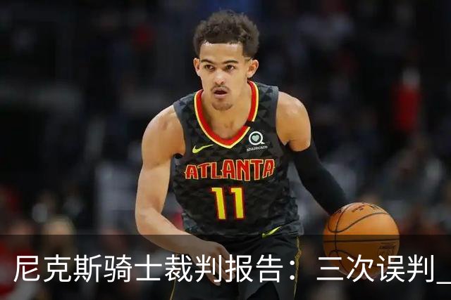 尼克斯骑士裁判报告：三次误判 两次有利尼克斯