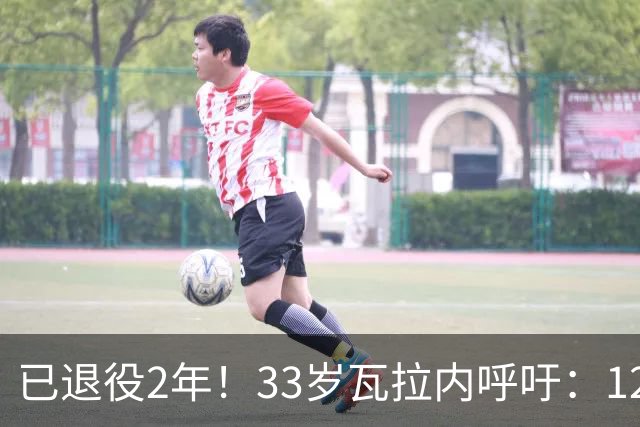已退役2年！33岁瓦拉内呼吁：12岁前不应进行头球训练 会伤害大脑