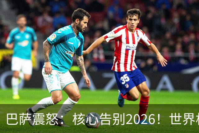 巴萨震怒：核心告别2026！世界杯带伤硬扛 FIFA赔偿300万