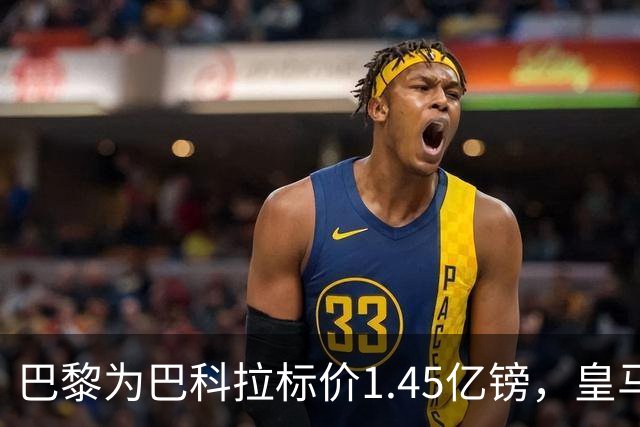巴黎为巴科拉标价1.45亿镑，皇马为维尼修斯标价1.37亿镑