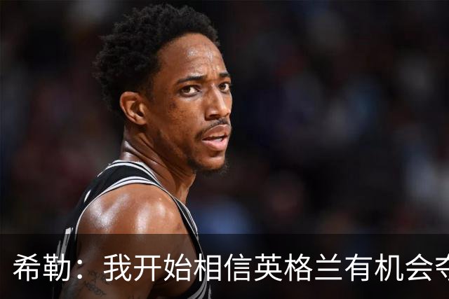 希勒：我开始相信英格兰有机会夺冠了 防哈兰德得切断炮弹输送