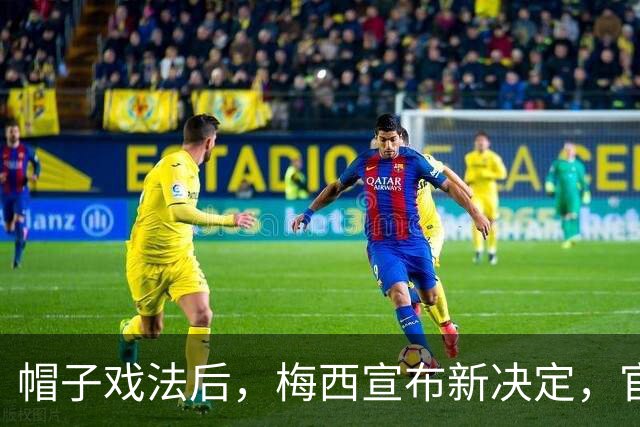 帽子戏法后，梅西宣布新决定，官宣退出，阿根廷批准