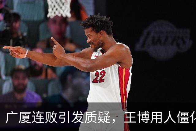广厦连败引发质疑，王博用人僵化和战术缺失成主要问题