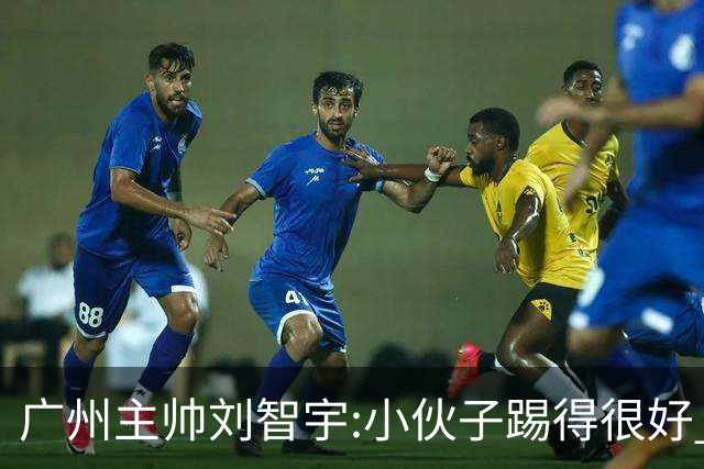广州主帅刘智宇:小伙子踢得很好 丢球因身材劣势