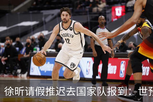 徐昕请假推迟去国家队报到：世预赛仅打28秒 此前婉拒马刺夏联邀约