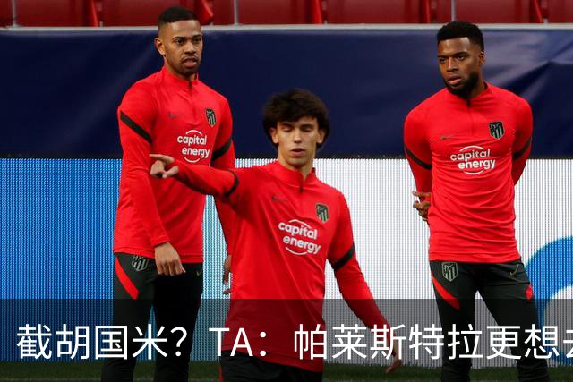 截胡国米？TA：帕莱斯特拉更想去切尔西，预计未来24小时达协议