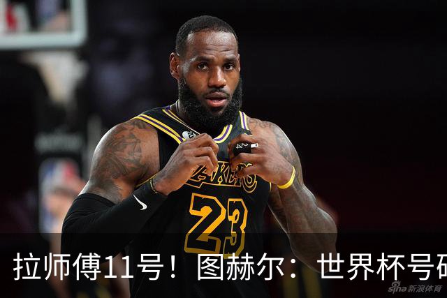 拉师傅11号！图赫尔：世界杯号码主要由球员决定 我只改了一两处