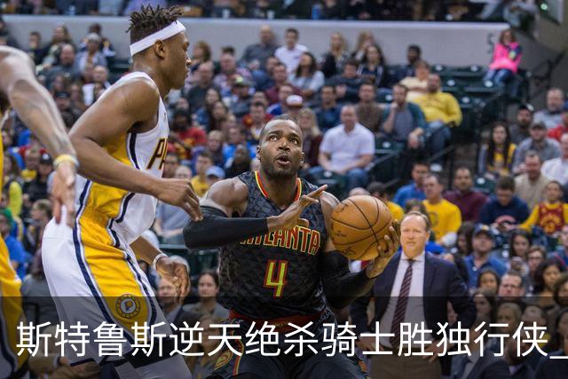 斯特鲁斯逆天绝杀骑士胜独行侠 魔术大胜篮网