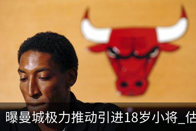 曝曼城极力推动引进18岁小将 估价约1亿欧