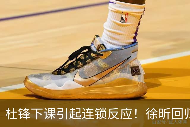 杜锋下课引起连锁反应！徐昕回归，焦泊乔撤回交易申请，黄明依续约