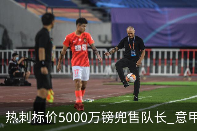 热刺标价5000万镑兜售队长 意甲豪门嫌贵：28岁不值这个价
