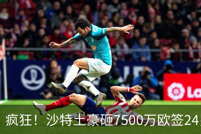 疯狂！沙特土豪砸7500万欧签24岁边锋 秘挖登贝莱：已与经纪人联系
