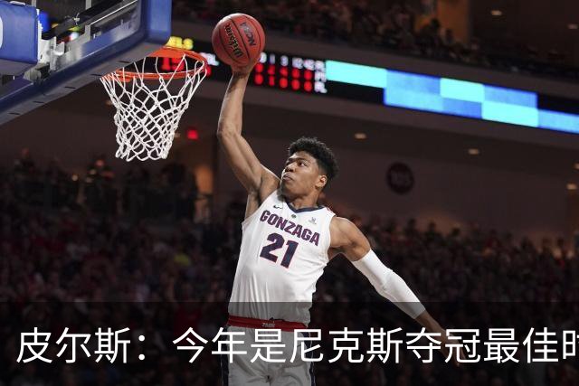 皮尔斯：今年是尼克斯夺冠最佳时间 未来绿军等队崛起将更难突围