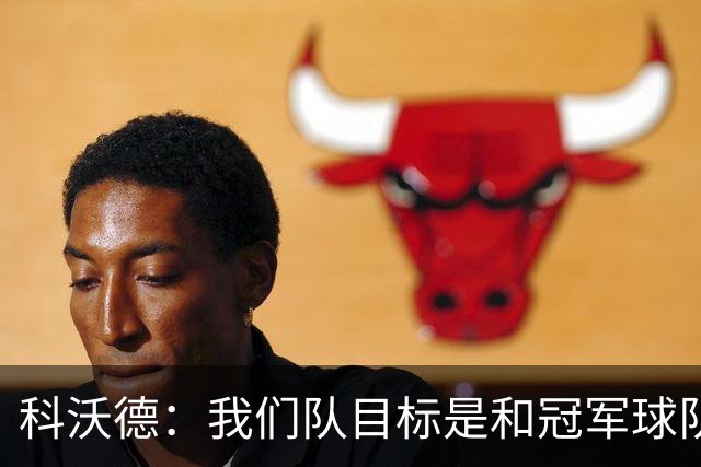 科沃德：我们队目标是和冠军球队竞争 灰熊的名声被污名化了