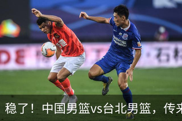 稳了！中国男篮vs台北男篮，传来4个好消息，潜力后卫迎来机会