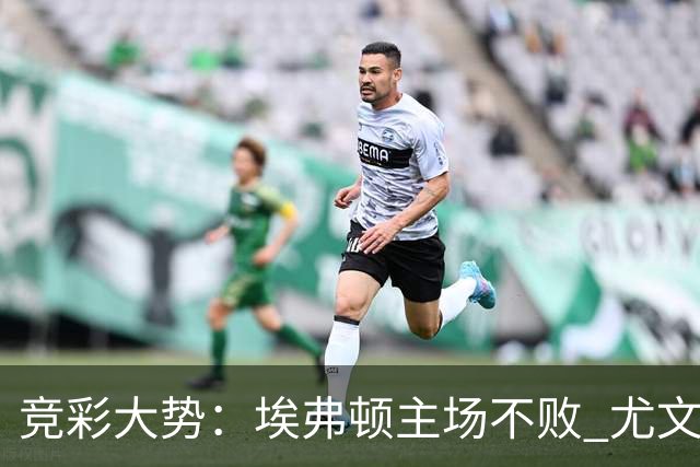 竞彩大势：埃弗顿主场不败 尤文图斯信心取胜