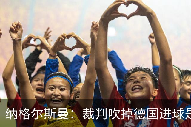 纳格尔斯曼：裁判吹掉德国进球是丑闻 我绝不会辞职的