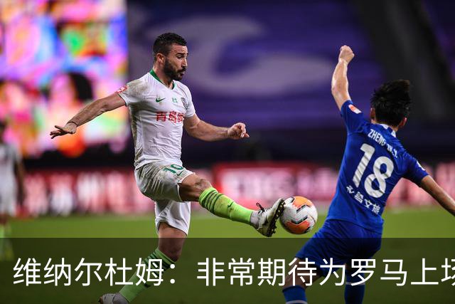 维纳尔杜姆：非常期待为罗马上场 将竭尽全力
