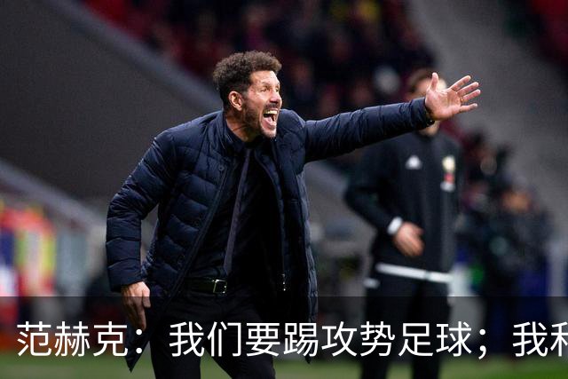 范赫克：我们要踢攻势足球；我和德泽尔比关系很好