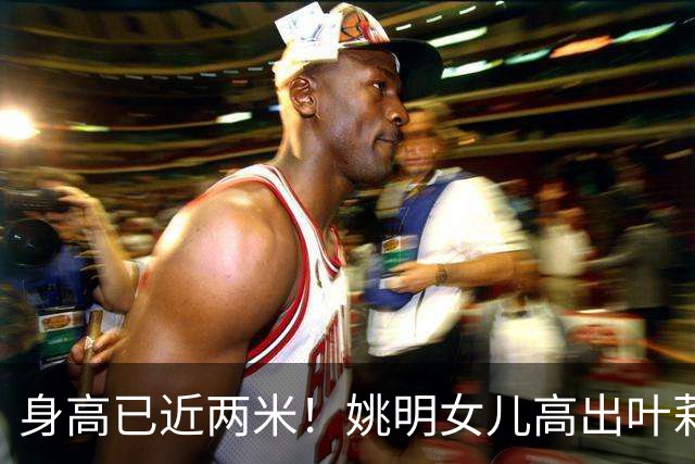 身高已近两米！姚明女儿高出叶莉半个头 两年后她会选哪国国籍？