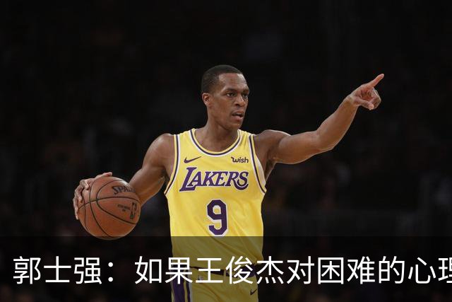 郭士强：如果王俊杰对困难的心理准备不足 那发挥出现起伏很正常