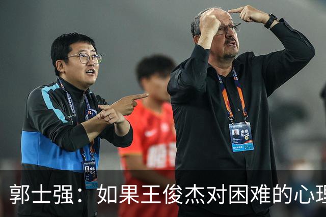 郭士强：如果王俊杰对困难的心理准备不足 那发挥出现起伏很正常