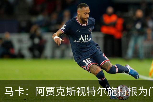 马卡：阿贾克斯视特尔施特根为门将位置优先目标，倾向于租借