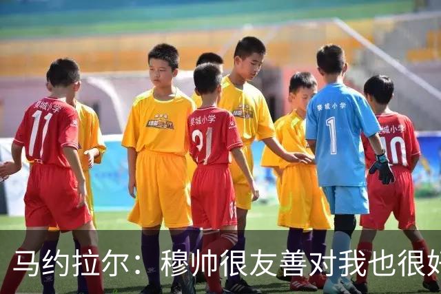马约拉尔：穆帅很友善对我也很好 但他有些言论确实令人恼火