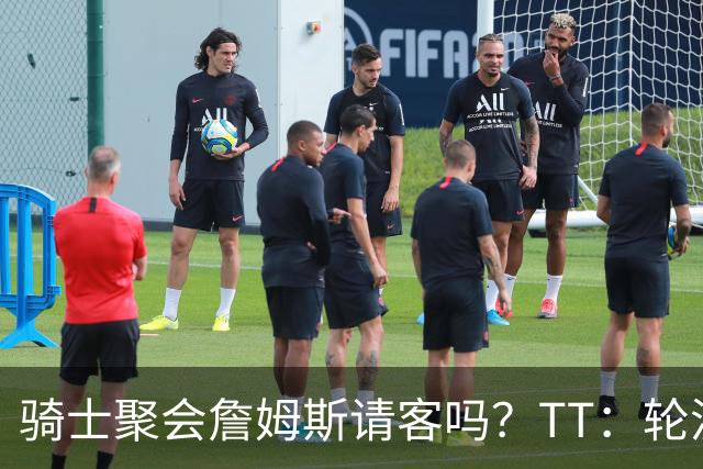 骑士聚会詹姆斯请客吗？TT：轮流买单 我们是体面人 AA的话太掉价