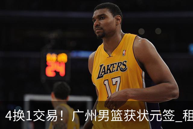 4换1交易！广州男篮获状元签 租借刘文科+首轮签+次轮签+现金去四川