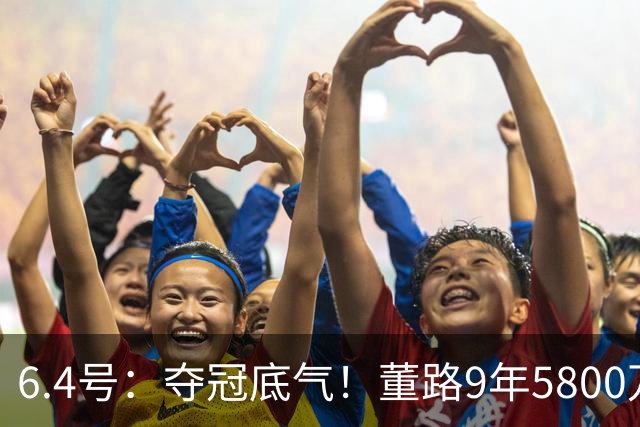 6.4号：夺冠底气！董路9年5800万投入：不签合同、不赚转会费，只为中国足球未来