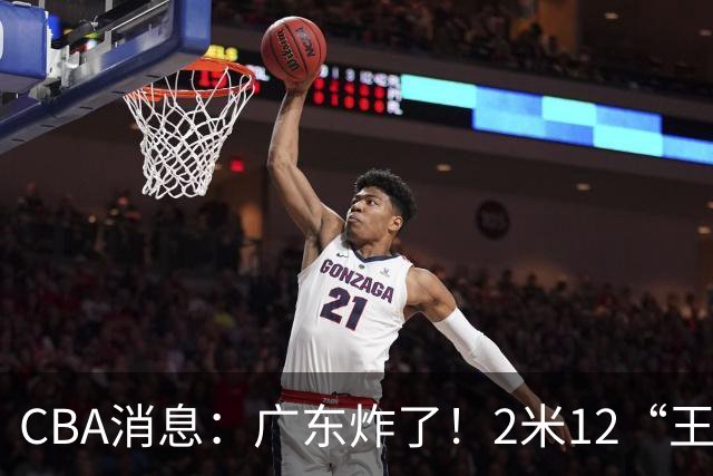 CBA消息：广东炸了！2米12“王炸战神”强势加盟，拒绝胡金秋？