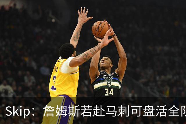 Skip：詹姆斯若赴马刺可盘活全队 扮演控卫角色最为契合